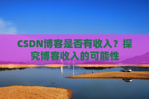 CSDN博客是否有收入？探究博客收入的可能性